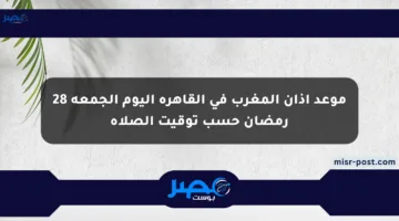 موعد أذان المغرب في القاهرة اليوم الجمعة 28 رمضان حسب توقيت الصلاة